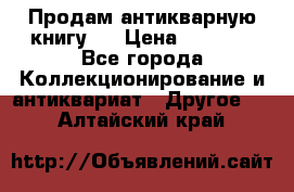 Продам антикварную книгу.  › Цена ­ 5 000 - Все города Коллекционирование и антиквариат » Другое   . Алтайский край